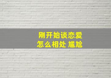 刚开始谈恋爱怎么相处 尴尬